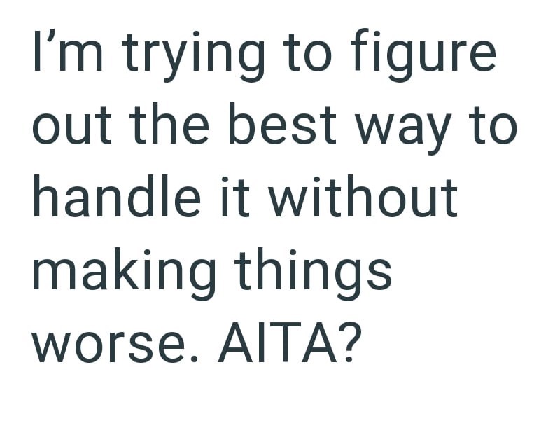 I'm trying to figure out the best way to handle it without making things worse. AITA?