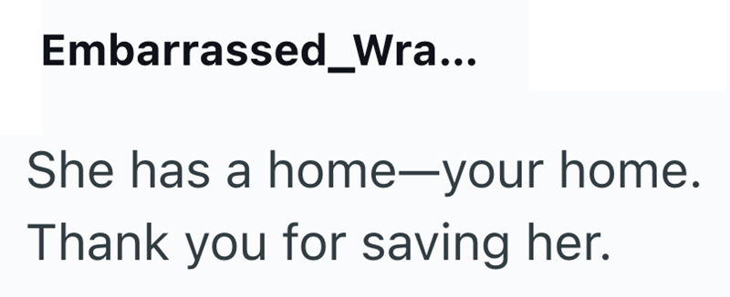 Embarrassed_Wra... She has a home-your home. Thank you for saving her.