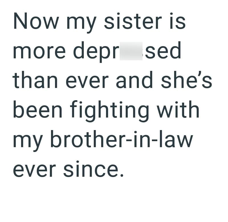Now my sister is more depr sed than ever and she's been fighting with my brother-in-law ever since.