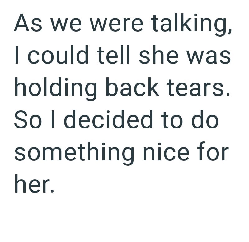 As we were talking, I could tell she was holding back tears. So I decided to do something nice for her.