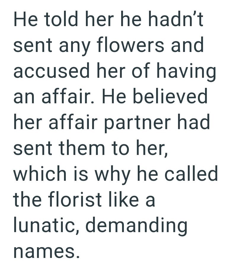 He told her he hadn't sent any flowers and accused her of having an affair. He believed her affair partner had sent them to her, which is why he called the florist like a lunatic, demanding names.