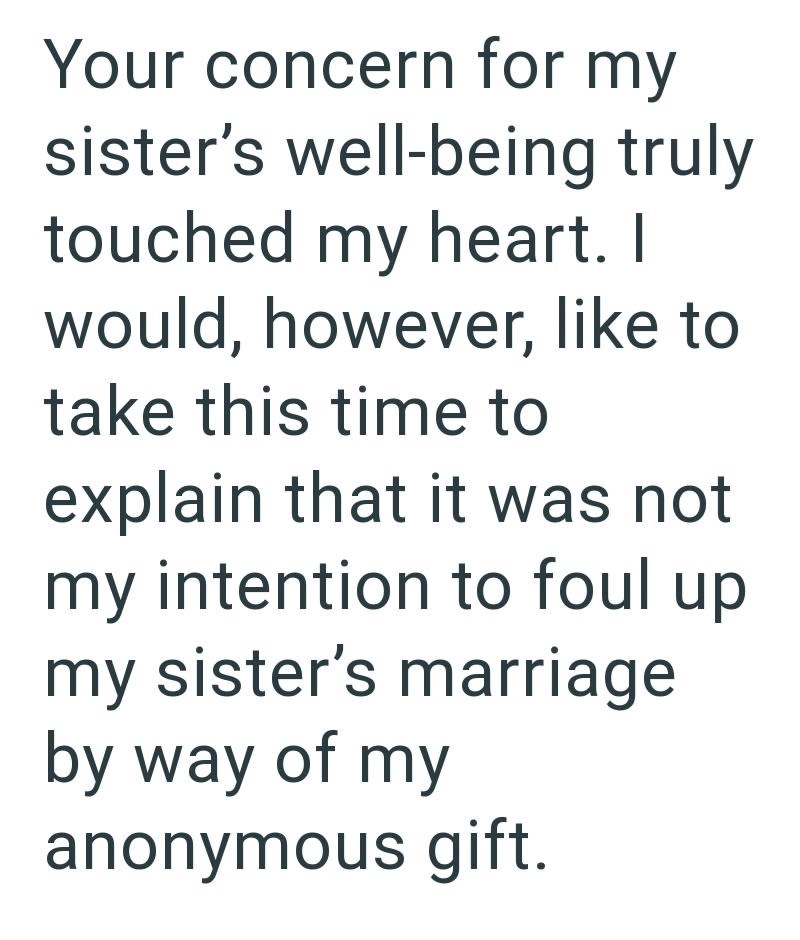 Your concern for my sister's well-being truly touched my heart. I would, however, like to take this time to explain that it was not my intention to foul up my sister's marriage by way of my anonymous gift.