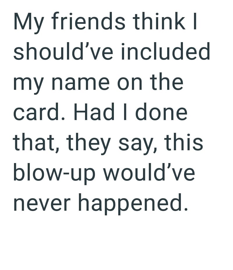 My friends think I should've included my name on the card. Had I done that, they say, this blow-up would've never happened.