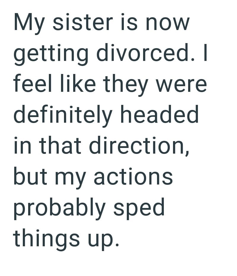 My sister is now getting divorced. I feel like they were definitely headed in that direction, but my actions probably sped things up.