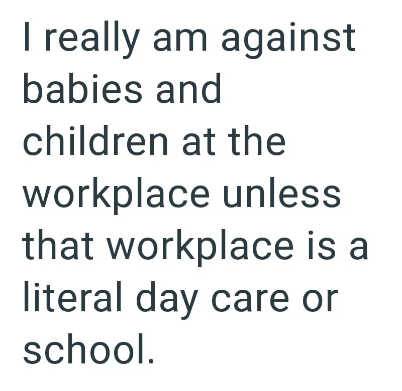 I really am against babies and children at the workplace unless that workplace is a literal day care or school.