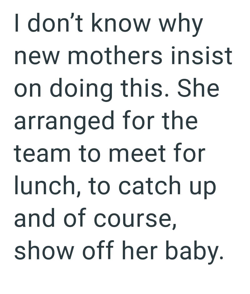 I don't know why new mothers insist on doing this. She arranged for the team to meet for lunch, to catch up and of course, show off her baby.