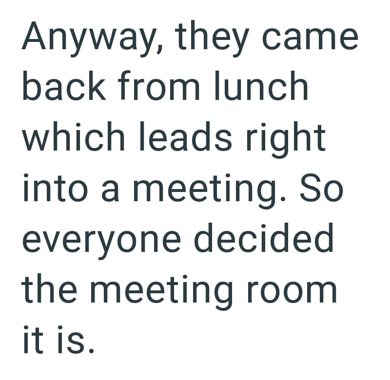 Anyway, they came back from lunch which leads right into a meeting. So everyone decided the meeting room it is.