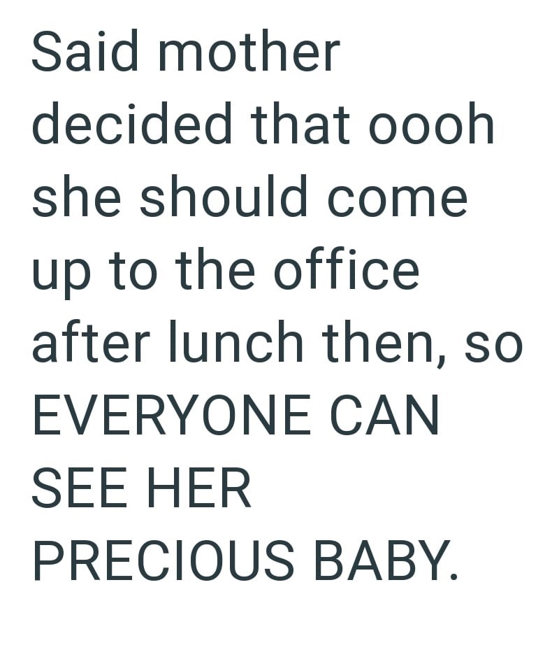 Said mother decided that oooh she should come up to the office after lunch then, so EVERYONE CAN SEE HER PRECIOUS BABY.