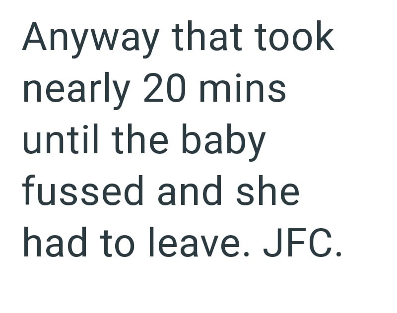 Anyway that took nearly 20 mins until the baby fussed and she had to leave. JFC.