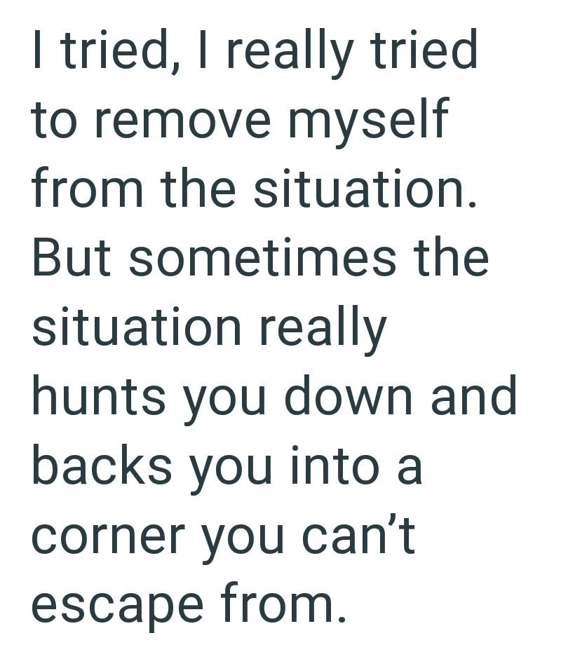 I tried, I really tried to remove myself from the situation. But sometimes the situation really hunts you down and backs you into a corner you can't escape from.