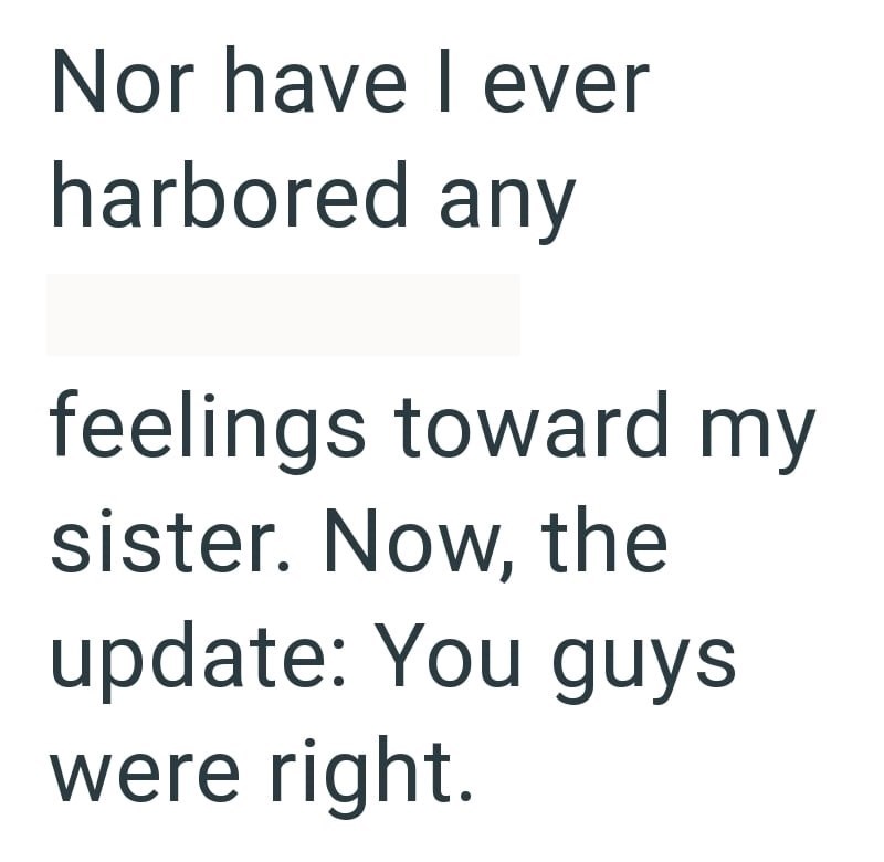 Nor have I ever harbored any feelings toward my sister. Now, the update: You guys were right.