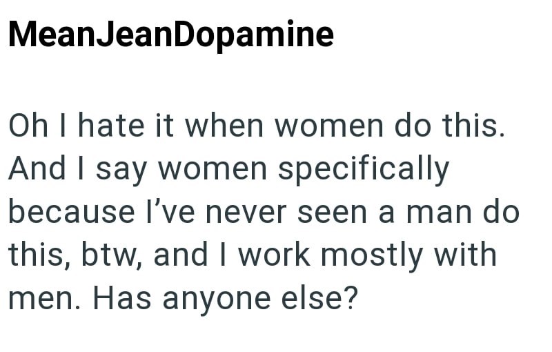 MeanJeanDopamine Oh I hate it when women do this. And I say women specifically because I've never seen a man do this, btw, and I work mostly with men. Has anyone else?