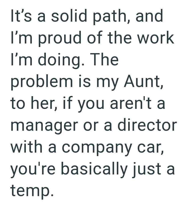 It's a solid path, and I'm proud of the work I'm doing. The problem is my Aunt, to her, if you aren't a manager or a director with a company car, you're basically just a temp.