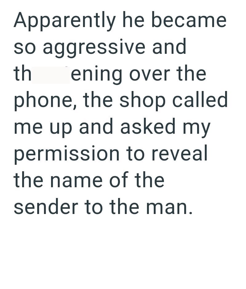Apparently he became so aggressive and th ening over the phone, the shop called me up and asked my permission to reveal the name of the sender to the man.