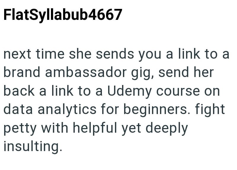 FlatSyllabub4667 next time she sends you a link to a brand ambassador gig, send her back a link to a Udemy course on data analytics for beginners. fight petty with helpful yet deeply insulting.