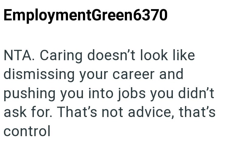 EmploymentGreen6370 NTA. Caring doesn't look like dismissing your career and pushing you into jobs you didn't ask for. That's not advice, that's control