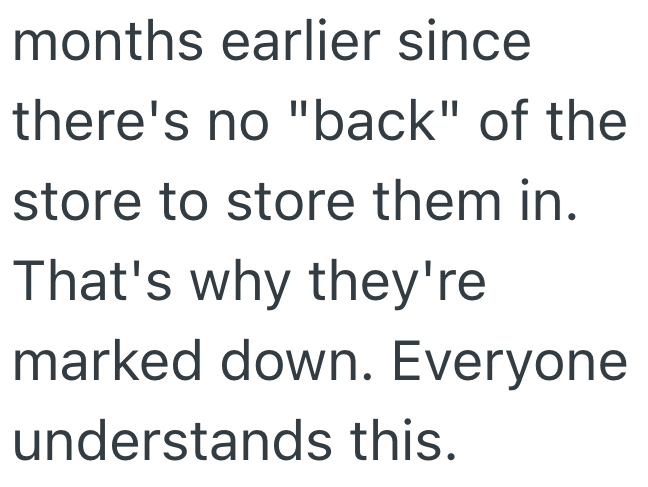 months earlier since there's no "back" of the store to store them in. That's why they're marked down. Everyone understands this.