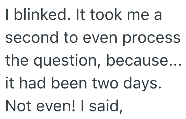 I blinked. It took me a second to even process the question, because... it had been two days. Not even! I said,