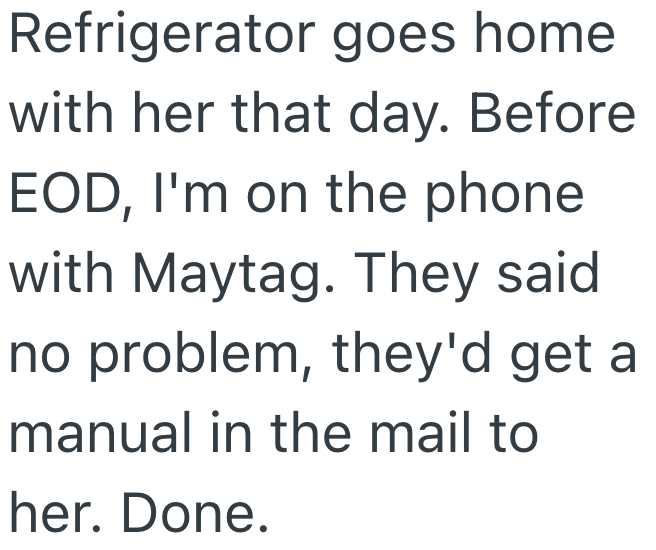 Refrigerator goes home with her that day. Before EOD, I'm on the phone with Maytag. They said no problem, they'd get a manual in the mail to her. Done.