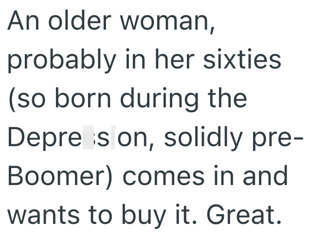An older woman, probably in her sixties (so born during the Depres on, solidly pre- Boomer) comes in and wants to buy it. Great.