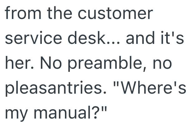 from the customer service desk... and it's her. No preamble, no pleasantries. "Where's my manual?"