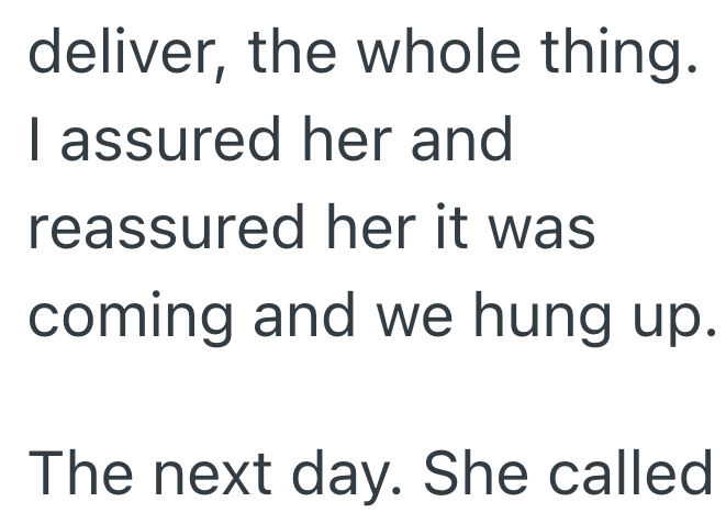 deliver, the whole thing. I assured her and reassured her it was coming and we hung up. The next day. She called