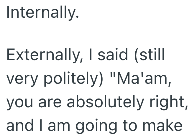 Internally. Externally, I said (still very politely) "Ma'am, you are absolutely right, and I am going to make