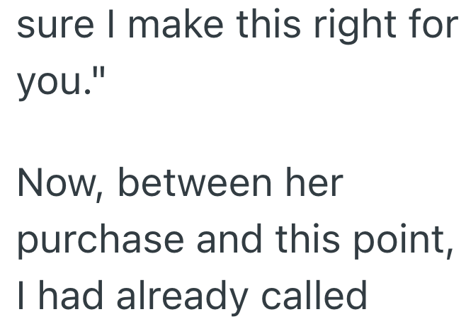 sure I make this right for you." Now, between her purchase and this point, I had already called