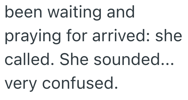 been waiting and praying for arrived: she called. She sounded... very confused.
