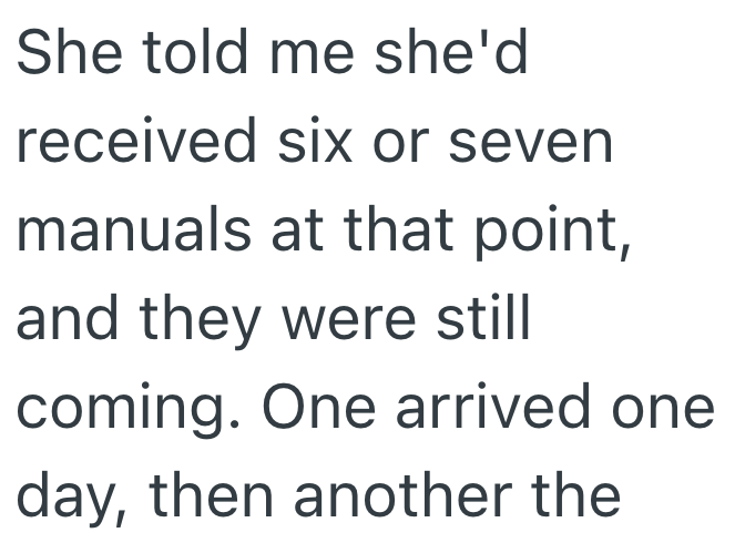 She told me she'd received six or seven manuals at that point, and they were still coming. One arrived one day, then another the