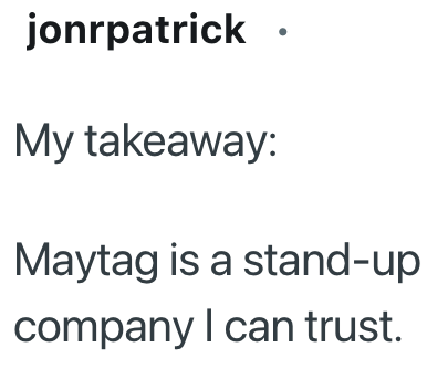 jonrpatrick. My takeaway: Maytag is a stand-up company I can trust.