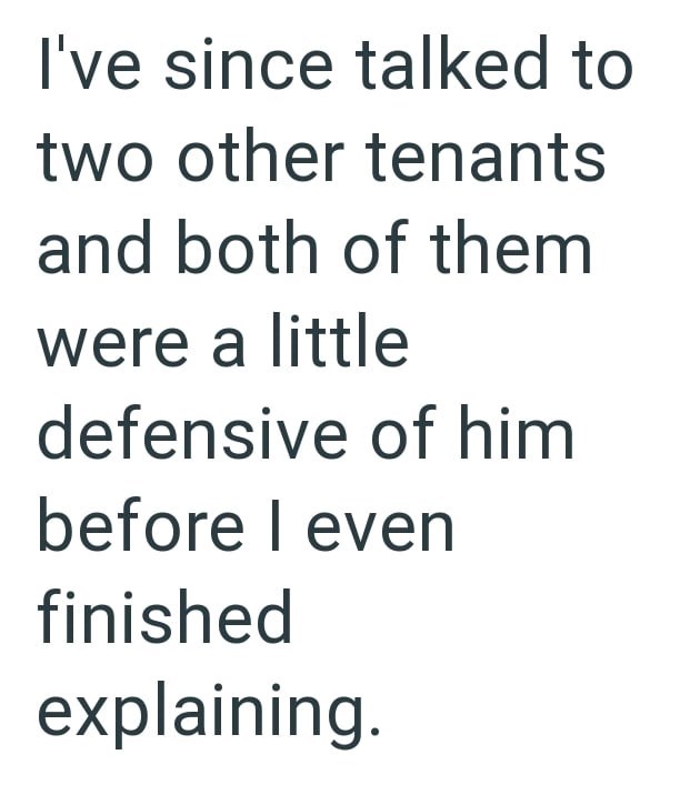 I've since talked to two other tenants and both of them were a little defensive of him before I even finished explaining.