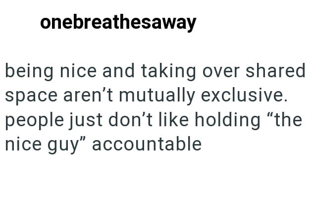 onebreathesaway being nice and taking over shared space aren't mutually exclusive. people just don't like holding "the nice guy" accountable