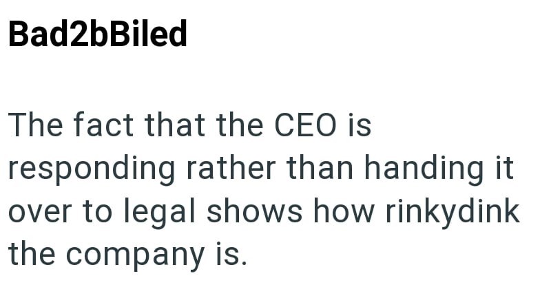 Bad2bBiled The fact that the CEO is responding rather than handing it over to legal shows how rinkydink the company is.