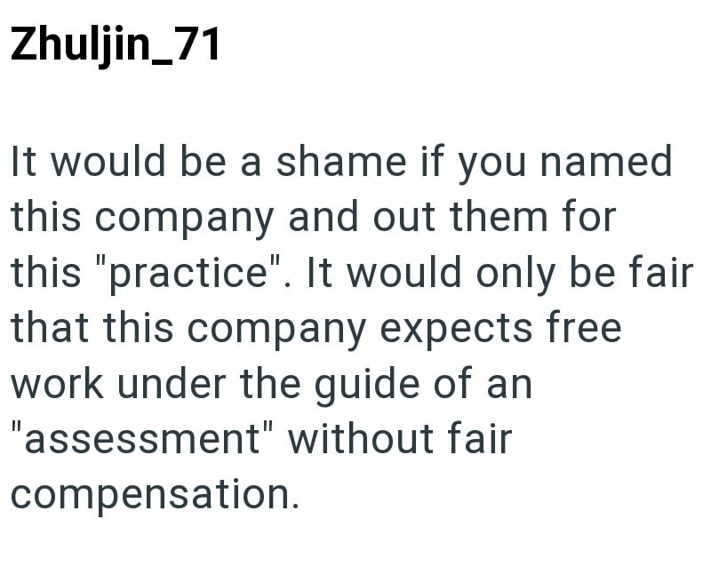 Zhuljin_71 It would be a shame if you named this company and out them for this "practice". It would only be fair that this company expects free work under the guide of an "assessment" without fair compensation.