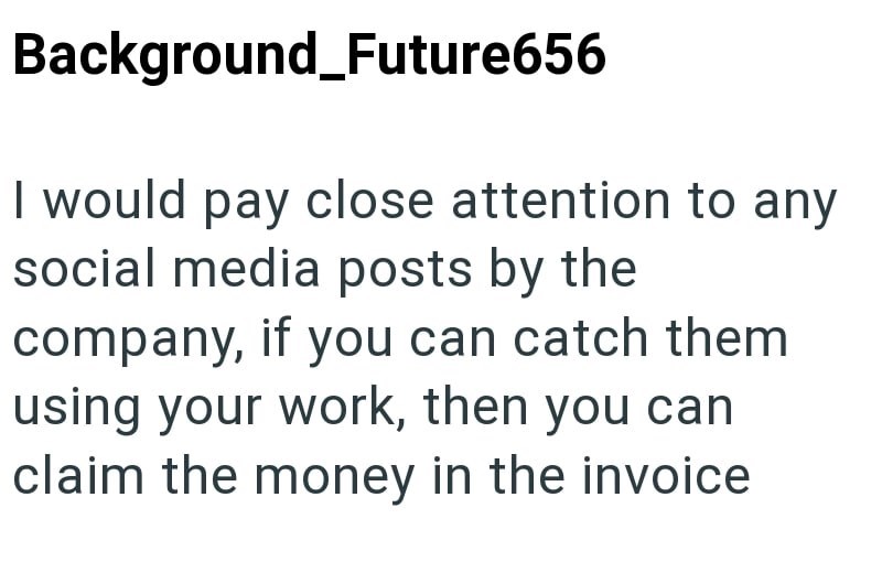 Background_Future656 I would pay close attention to any social media posts by the company, if you can catch them using your work, then you can claim the money in the invoice