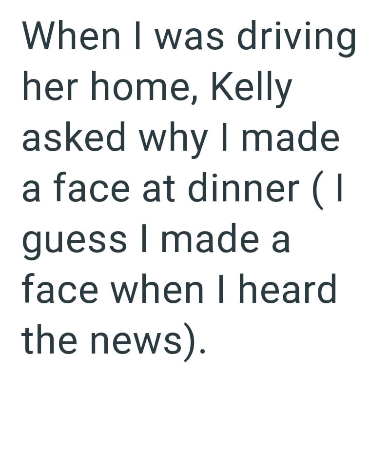 When I was driving her home, Kelly asked why I made a face at dinner (1 guess I made a face when I heard the news).