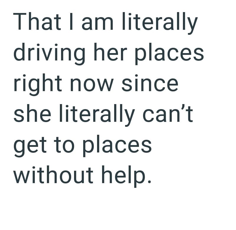 That I am literally driving her places right now since she literally can't get to places without help.