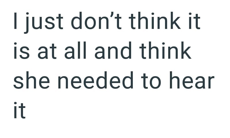 I just don't think it is at all and think she needed to hear it