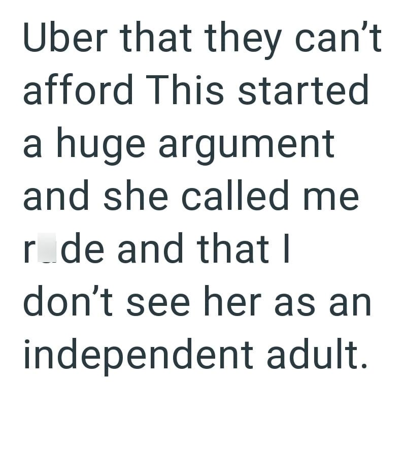 Uber that they can't afford This started a huge argument and she called me rode and that I don't see her as an independent adult.