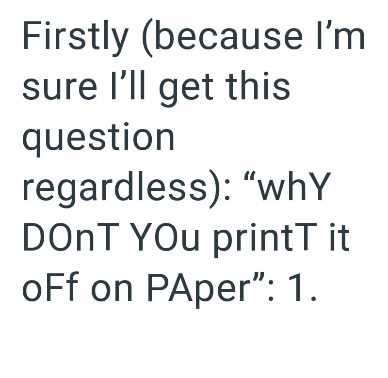 Firstly (because I'm sure I'll get this question regardless): "whY DONT YOu printT it off on PAper": 1.