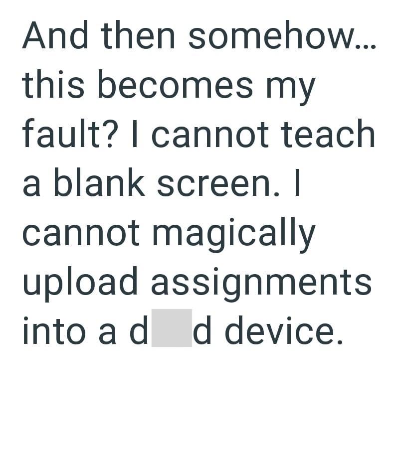 And then somehow... this becomes my fault? I cannot teach a blank screen. I cannot magically upload assignments. into a d d device.