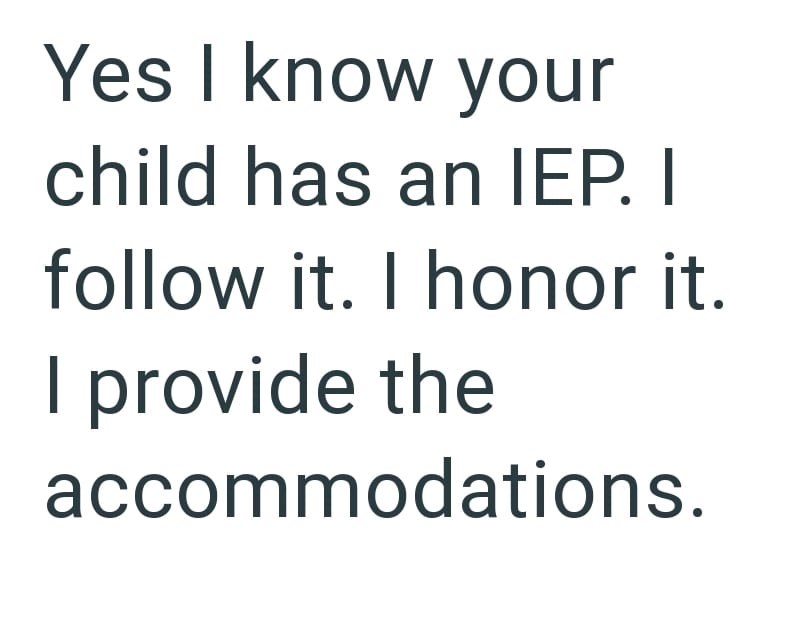 Yes I know your child has an IEP. I follow it. I honor it. I provide the accommodations.