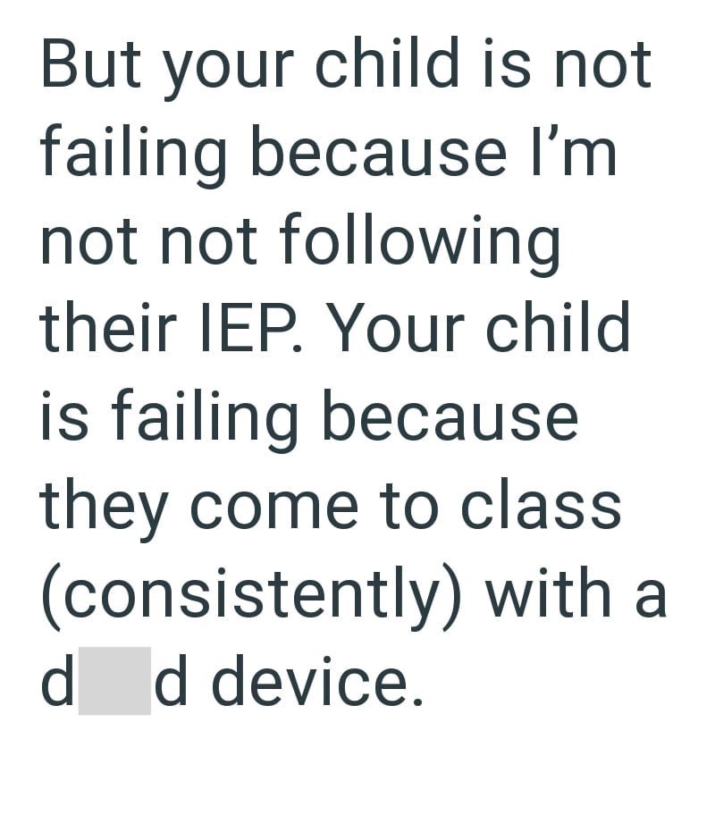 But your child is not failing because I'm not not following their IEP. Your child is failing because they come to class (consistently) with a d d device.