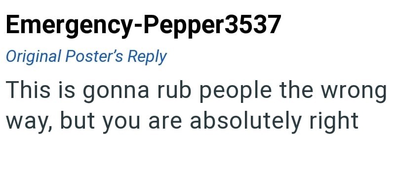 Emergency-Pepper3537 Original Poster's Reply This is gonna rub people the wrong way, but you are absolutely right