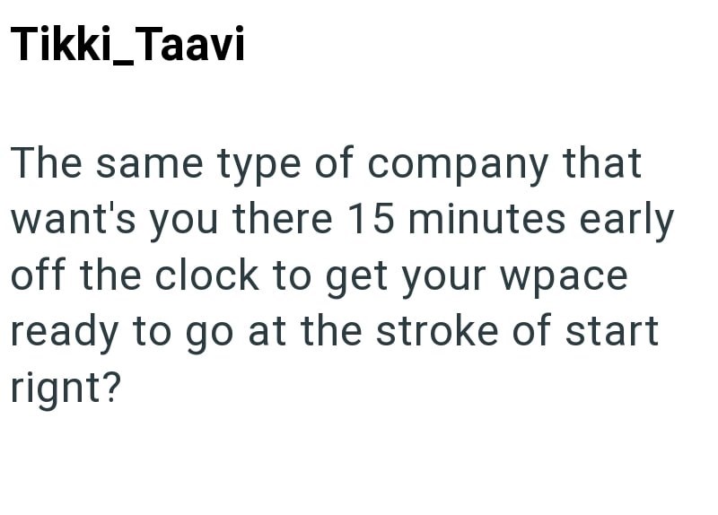 Tikki_Taavi The same type of company that want's you there 15 minutes early off the clock to get your wpace ready to go at the stroke of start rignt?