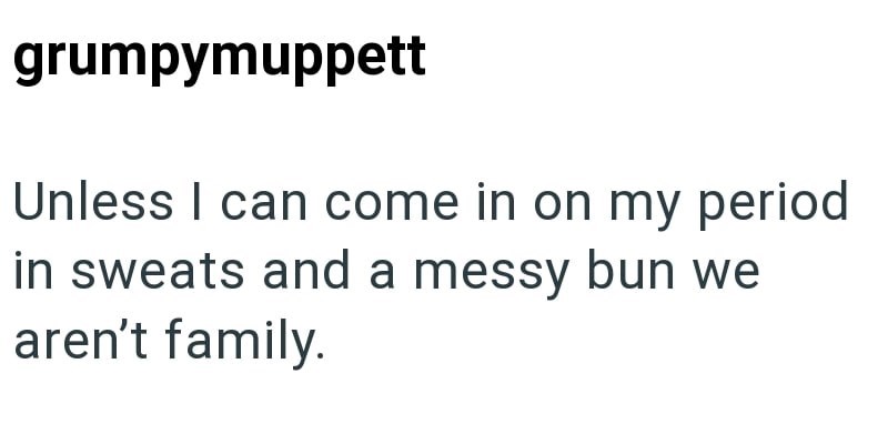 grumpymuppett Unless I can come in on my period in sweats and a messy bun we aren't family.