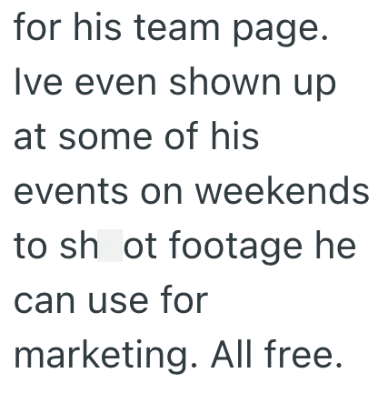 for his team page. Ive even shown up at some of his events on weekends to shot footage he can use for marketing. All free.