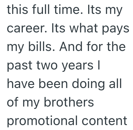 this full time. Its my career. Its what pays my bills. And for the past two years | have been doing all of my brothers promotional content