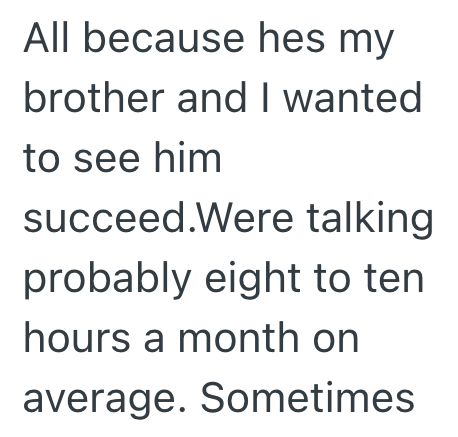 All because hes my brother and I wanted to see him succeed.Were talking probably eight to ten hours a month on average. Sometimes